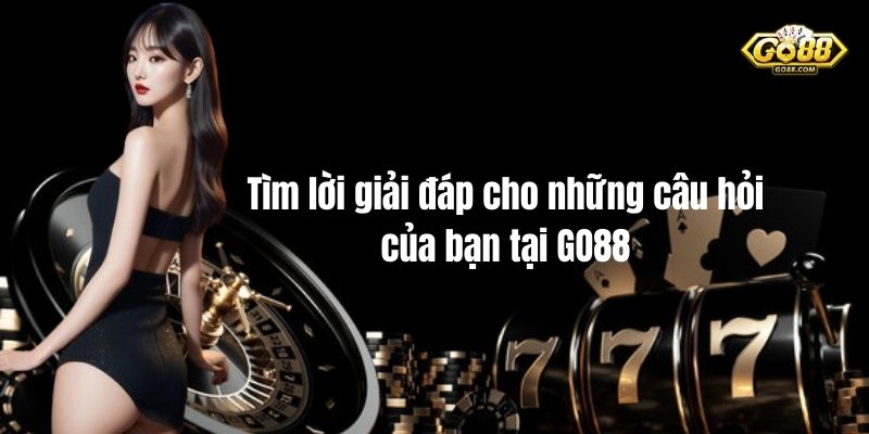 Tìm lời giải đáp cho những câu hỏi của bạn tại GO88